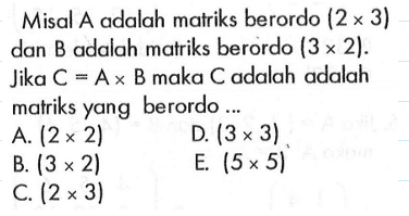 Misal A adalah matriks berordo (2x3) dan B adalah matriks berordo (3x2). Jika C=AxB maka C adalah adalah matriks yang berordo ...