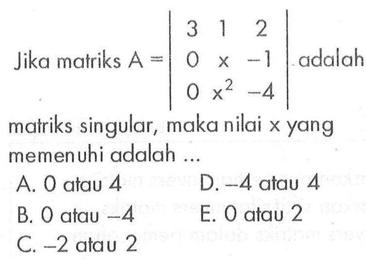 Jika matriks A=|3 1 2 0 x -1 0 x^2 -4| adalah matriks singular, maka nilai x yang memenuhi adalah ... 