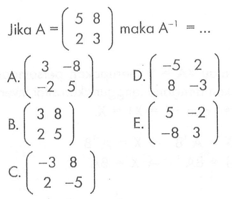 Jika A=(5 8 2 3) maka A^-1=...A. (3 -8 -2 5) D. (-5 2 8 -3) B. (3 8 2 5) C. (-3 8 2 -5) E. (5 -2 -8 3)