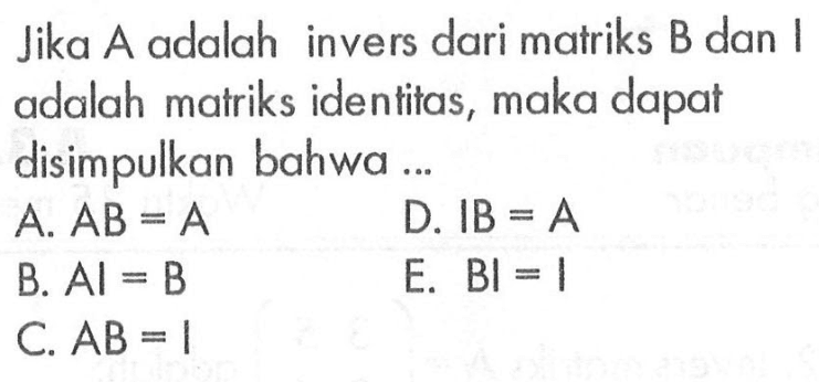 Jika A adalah invers dari matriks B dan I adalah matriks identitas, maka dapat disimpulkan bahwa ... 