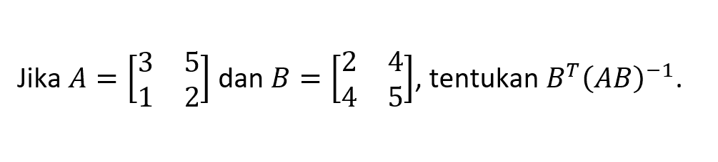 Jika A=(3 5 1 2) dan B=(2 4 4 5), tentukan B^T(AB)^(-1).