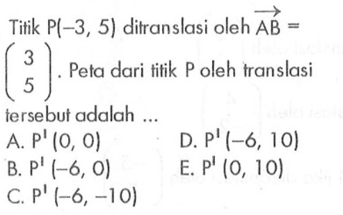 Titik P(-3 , 5) ditranslasi oleh vektor AB = (3 5). Peta dari titik P oleh translasi tersebut adalah ...
