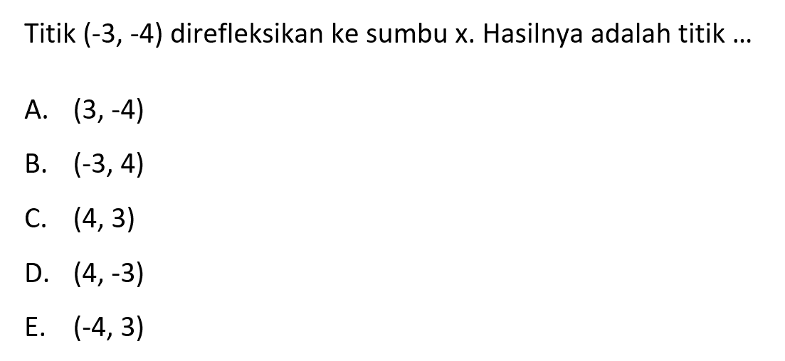 Titik (-3,-4) direfleksikan ke sumbu x. Hasilnya adalah titik ...