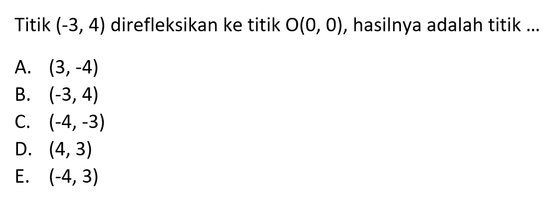 Titik (-3, 4) direfleksikan ke titik O(0, 0), hasilnya adalah titik ....