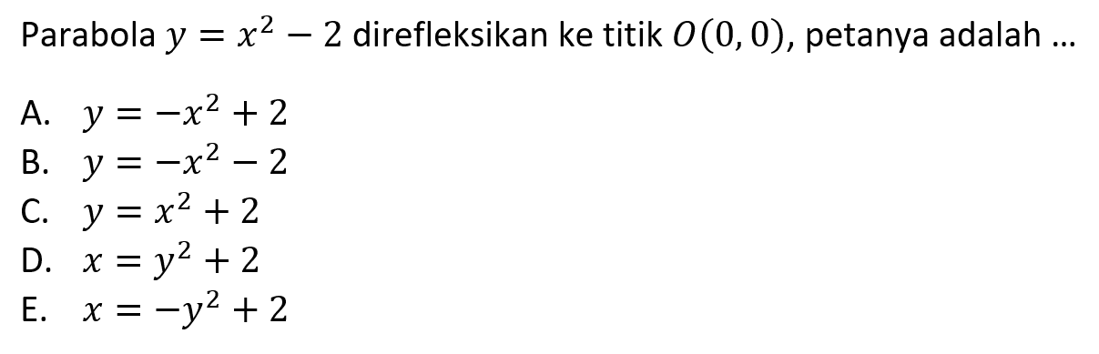 Parabola  y=x^2-2  direfleksikan ke titik  O(0,0) , petanya adalah ...