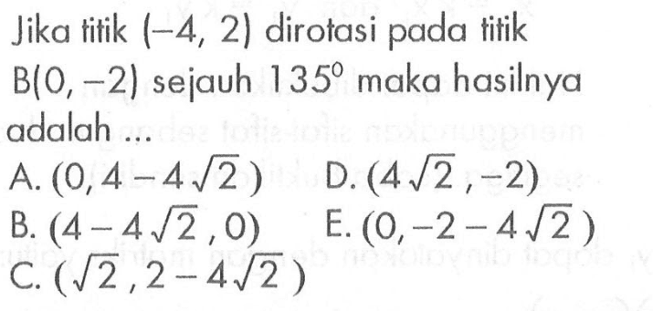 Jika titik (-4, 2) dirotasi pada titik B(0, -2) sejauh 135 maka hasilnya adalah....