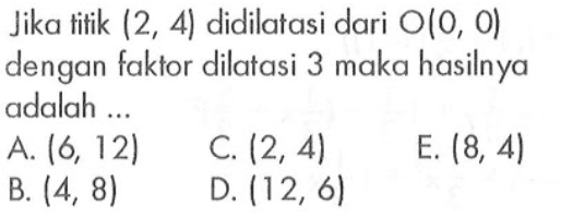 Jika titik (2, 4) didilatasi dari O(0, 0) dengan faktor dilatasi 3 maka hasilnya adalah ...