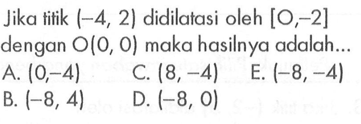 Jika titik (-4, 2) didilatasi oleh [0,2] dengan O(0, 0) maka hasilnya adalah.