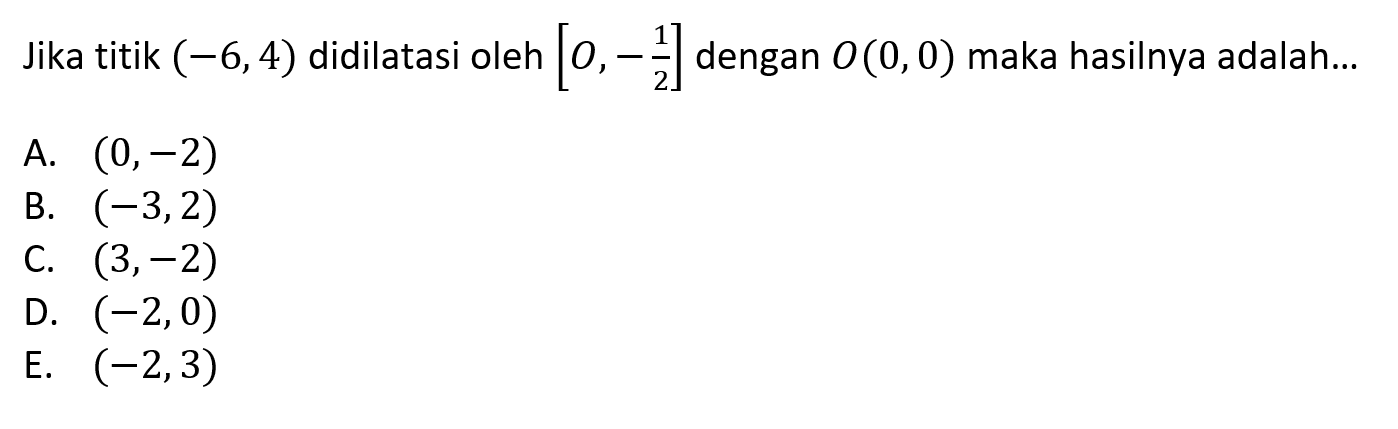 Jika titik  (-6,4)  didilatasi oleh  [0,-1/2]  dengan  O(0,0)  maka hasilnya adalah...