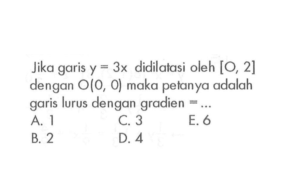 Jika y=3x didilatasi oleh [O, 2] garis dengan O(0, 0) maka petanya adalah garis lurus dengan gradien = ...