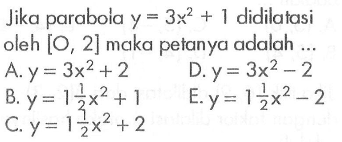 Jika parabola y=3x^2+1 didilatasi oleh [O,2] maka petanya adalah... A. y=3x+2 B. y=1(1/2)x+1 C. y=1(1/2)x^2+2 D. y=3x^2-2 E. y=1(1/2)x^2-2