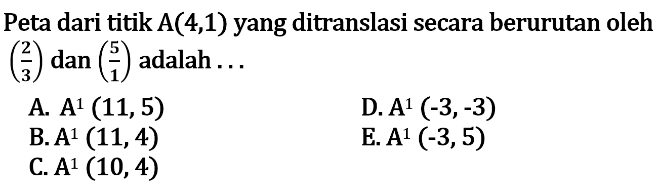 Peta dari titik A(4, 1) yang ditranslasi secara berurutan oleh (2/3) dan (5/1) adalah . . .