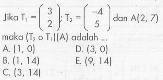 Jika T1 = ( 3 2 ); T2 = ( -4 5 ) dan A(2,7) maka (T2 o T1)(A) adalah ...