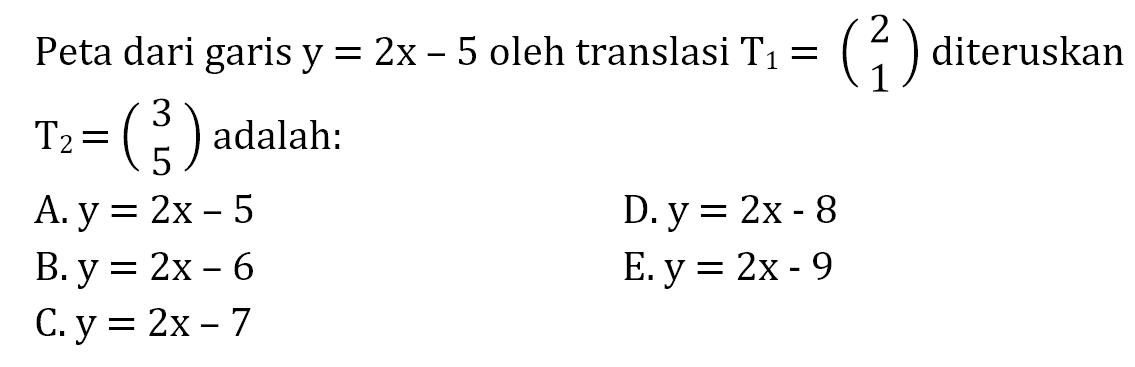 Peta garis y=2x-5 oleh translasi T1=(2 1) diteruskan T2=(3 5) adalah: