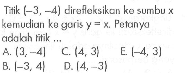 Titik (-3,-4) direfleksikan ke sumbu x kemudian ke garis y=x. Petanya adalah titik...