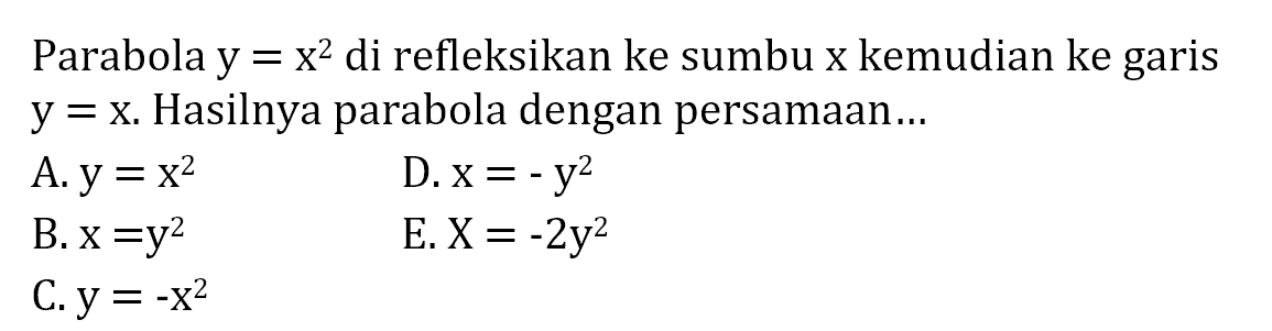 Parabola y = x^2 di refleksikan ke sumbu x kemudian ke garis y = x. Hasilnya parabola dengan persamaan 
