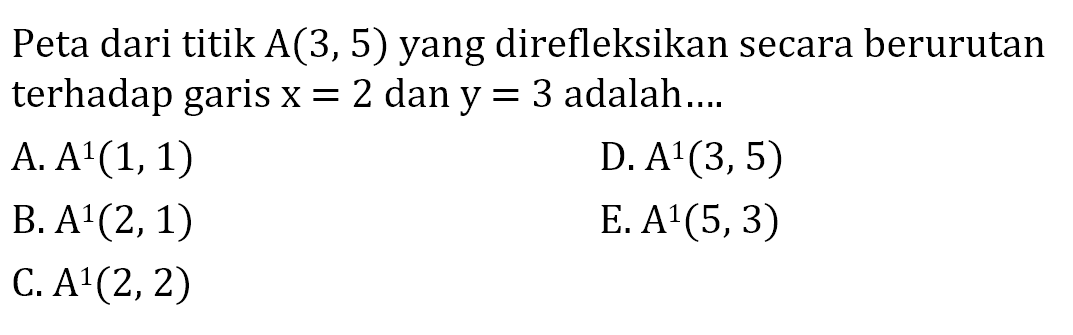 Peta dari titik A(3,5) yang direfleksikan secara berurutan terhadap garis x=2 dan y=3 adalah ....