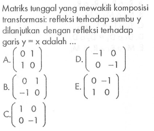 Matriks tunggal yang mewakili komposisi transformasi: refleksi terhadap sumbu y dilanjutkan dengan refleksi terhadap garis y=x adalah ...