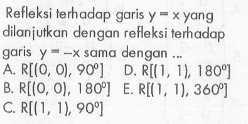 Refleksi terhadap garis y=x yang dilanjutkan dengan refleksi terhadap garis y=-x sama dengan ....