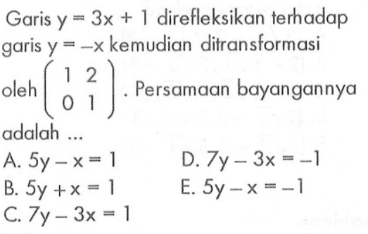 Garis y=3x+1 direfleksikan terhadap garis y=-x kemudian ditransformasi oleh (1 2 0 1). Persamaan bayangannya adalah .....