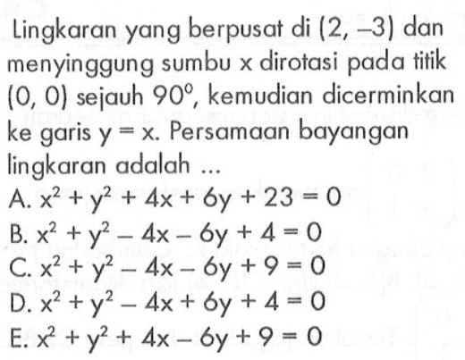 Lingkaran yang berpusat di (2, -3) dan menyinggung sumbu x dirotasi pada titik (0, 0) sejauh 90, kemudian dicerminkan ke garis y=x. Persamaan bayangan lingkaran adalah....