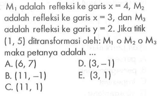 M1 adalah refleksi ke garis x= 4, M2 adalah refleksi ke x=3, dan M3 adalahrefleksi ke garis y = 2. Jika titik (1, 5) ditransformasi oleh: M1 M2 M3 maka petanya adalah ...