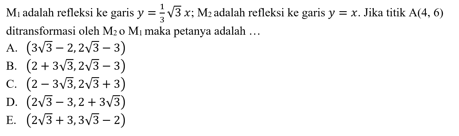 M1 adalah refleksi ke garis y=1/3 akar(3x) ; M2 adalah refleksi ke garis y=x .  Jika titik A(4,6) ditransformasi oleh M2 o M1 maka petanya adalah  ... 