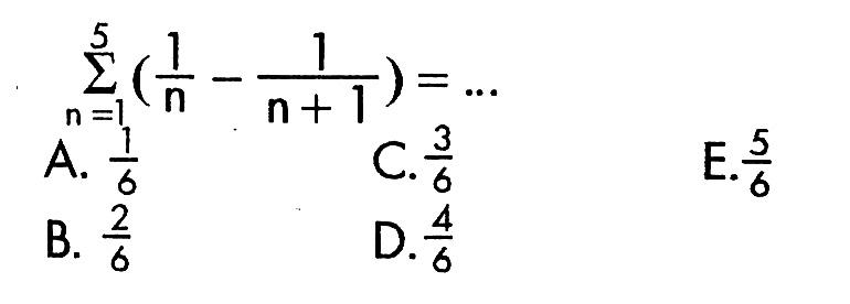 sigma n=1 5(1/n-1/(n+1))=...A.  1/6 C.  3/6 E.  5/6 B.  2/6 D.  4/6 