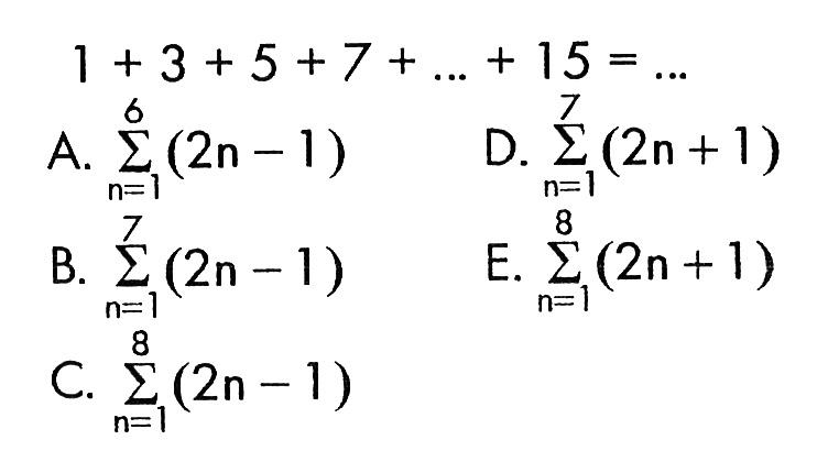 1 +3 + 5 +7 + ....+15 = .. A. sigma n=1 6 (2n-1) D. sigma n=1 7 (2n+1) B. sigma n=1 7 (2n-1) E. sigma n=1 8 (2n+1) C. sigma n=1 8 (2n-1)