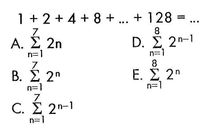 1+2+4+8+...+128 = .... A. sigma n=1 7 2n B. sigma n=1 7 2^n C. sigma n=1 7 2^(n-1) D. sigma n=1 8 2^(n-1) E. sigma n=1 8 2^n