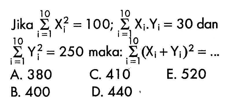 Jika  sigma i=1 10 Xi^2=100; sigma i=1 10 Xi.Yi=30 dan sigma i=1 10 Yi^2=250 maka:  sigma i=1 10 (Xi+Yi)^2=... 