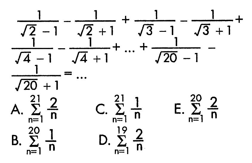 (1)/(akar(2)-1)-(1)/(akar(2)+1)+(1)/(akar(3)-1)-(1)/(akar(3)+1)+(1)/(akar(4)-1)-(1)/(akar(4)+1)+...+(1)/(akar(20)-1)-1/(akar(20)+1)=... A.  sigma n=1 21 2/n    
C.  sigma n=1 21 1/n    
E.  sigma n=1 20 2/n    
B.  sigma n=1 20 1/n    
D.  sigma n=1 19 2/n     