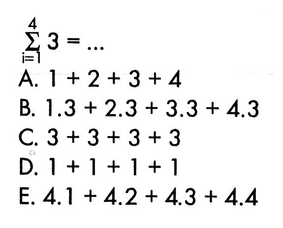 sigma i=1 4 (3)=...A.  1+2+3+4 
B.  1.3+2.3+3.3+4.3 
C.  3+3+3+3 
D.  1+1+1+1 
E.  4.1+4.2+4.3+4.4 