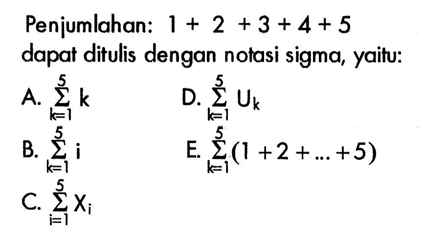 Penjumlahan: 1+2+3+4+5 dapat ditulis dengan notasi sigma, yaitu: A. sigma k=1 5 k B. sigma k=1 5 i C. sigma i=1 5 Xi D. sigma k=1 5 Uk E. sigma k=1 5 (1+2+...+5)