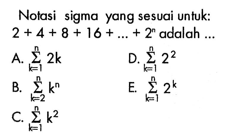 Notasi sigma yang sesuai untuk:  2+4+8+16+...+2^n  adalah ...A.  sigma k=1 n 2k  