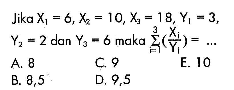 Jika X1=6, X2=10, X3=18, Y1=3, Y2=2 dan Y3=6 maka sigma i=1 3 (Xi/Yi)= .... 
