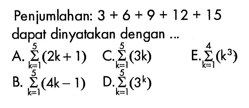 Penjumlahan: 3 + 6 + 9 + 12 + 15 dapat dinyatakan dengan .... A. sigma k=1 5 (2k+1) C. sigma k=1 5 (3k) E. sigma k=1 4 (k^3) B. sigma k=1 5 (4k-1) D. sigma k=1 5 (3^k)