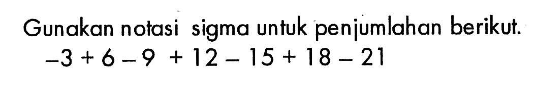 Gunakan notasi sigma untuk penjumlahan berikut. -3+6-9+12-15+18-21