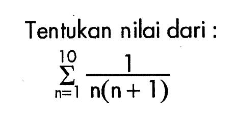 Tentukan nilai dari: sigma n=1 10 1/(n(n+1))
