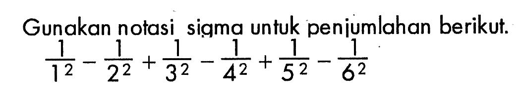 Gunakan notasi sigma untuk penjumlahan berikut.1/1^2 - 1/2^2 + 1/3^2 - 1/4^2 + 1/5^2 - 1/6^2