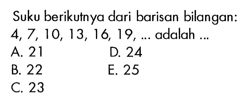 Suku berikutnya dari barisan bilangan: 4, 7, 10, 13, 16, 19, ... adalah ... A. 21 B. 22 C. 23 D. 24 E. 25