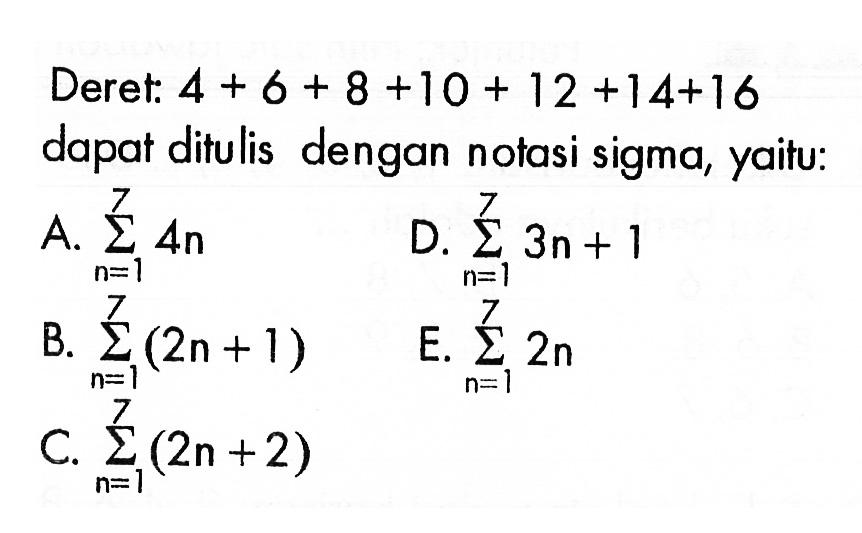 Deret:  4+6+8+10+12+14+16  dapat ditulis dengan notasi sigma, yaitu: A.  sigma n=1 7 4n B.  sigma n=1 7 (2n+1) C.  sigma n=1 7 (2n+2)  D.  sigma n=1 7 3n+1  E.  sigma n=1 7 2n 