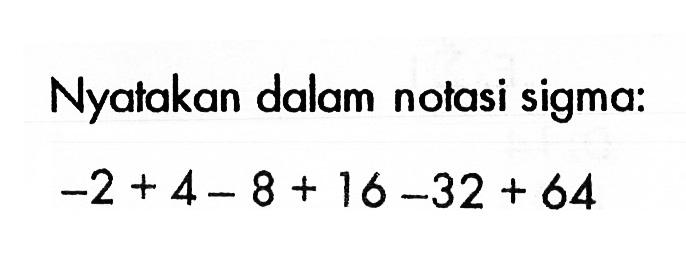 Nyatakan dalam notasi sigma: -2+4-8+16-32+64