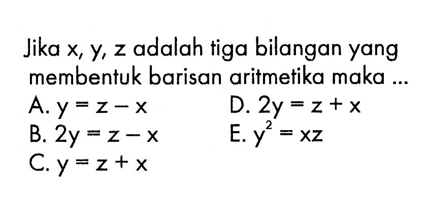 Jika x, y, z adalah tiga bilangan yang membentuk barisan aritmetika maka ...A.  y=z-x B.  2y=z-xC.  y=z+x D.  2y=z+x  E.  y^2=xz 