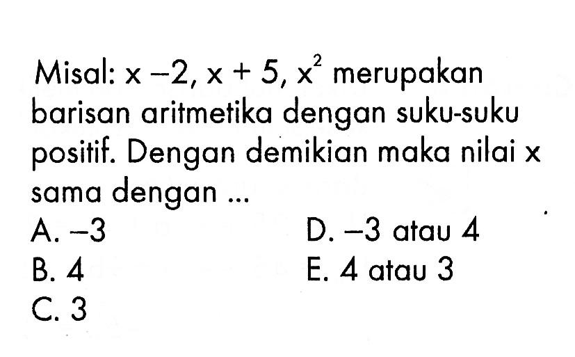 Misal: x - 2, x + 5, x^2 merupakan barisan aritmetika dengan suku-suku positif. Dengan demikian maka nilai x sama dengan... A. -3 D. -3 atau 4 B. 4 E. 4 atau 3 C. 3