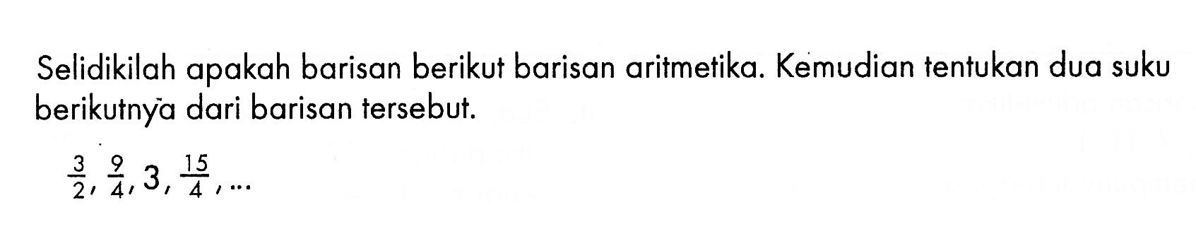 Selidikilah apakah barisan berikut barisan aritmetika. Kemudian tentukan dua suku berikutnya dari barisan tersebut.3/2, 9/4, 3, 15/4, ...