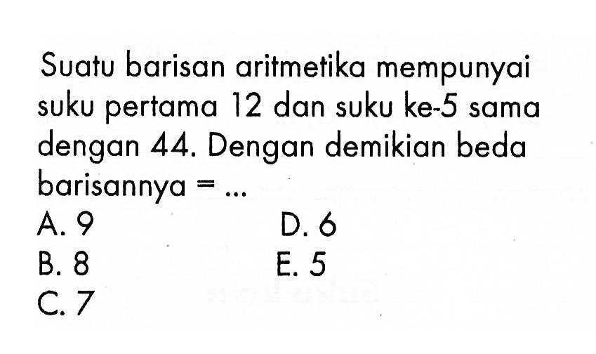 Suatu barisan aritmetika mempunyai suku pertama 12 dan suku ke-5 sama dengan 44. Dengan demikian beda barisannya  =... A. 9D. 6B. 8E. 5C. 7