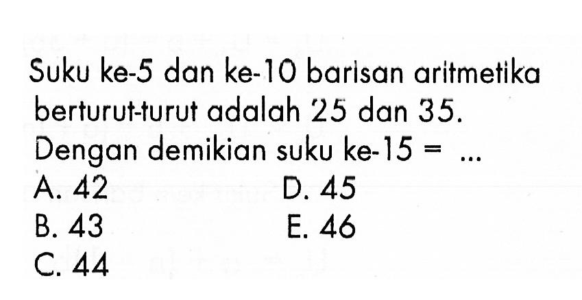 Suku ke-5 dan ke-10 barisan aritmetika berturut-turut adalah 25 dan  35. Dengan demikian suku ke-15=... 