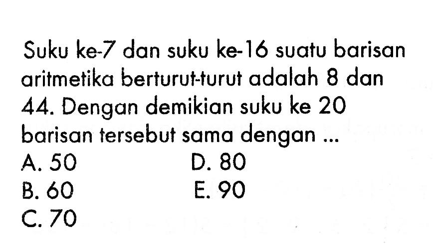 Suku ke-7 dan suku ke-16 suatu barisan aritmetika berturut-turut adalah 8 dan 44. Dengan demikian suku ke 20 barisan tersebut sama dengan ...
