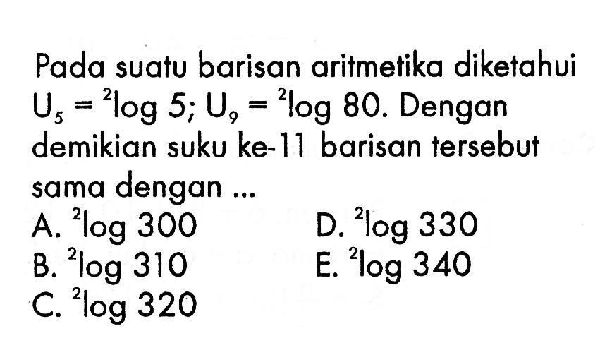 Pada suatu barisan aritmetika diketahui U5= 2log 5; U9=2log 80. Dengan demikian suku ke-11 barisan tersebut sama dengan...